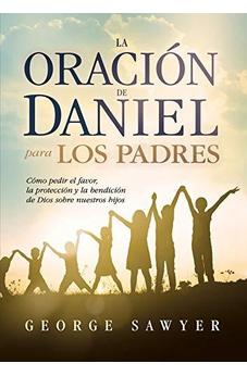 La Oración De Daniel Para Los Padres: Cómo Pedir El Favor, La Protección Y La Bendición De Dios Sobre Nuestros Hijos