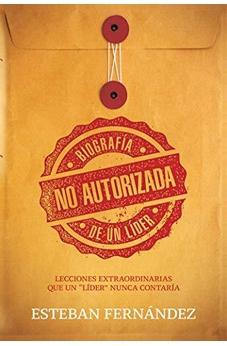 Biografía No Autorizada De Un Líder: Lecciones Extraordinarias Que Un "Líder" Nunca Contaría