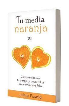 Tu Media Naranja: Cómo Encontrar Tu Pareja Y Desarrollar Un Matrimonio Feliz