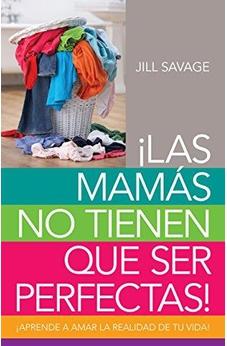 Mamás No Tienen Que Ser Perfectas, Las: Aprende A Amar La Realidad De Tu Vida