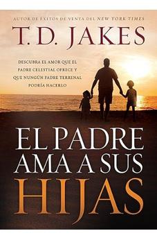 El Padre Ama A Sus Hijas: Descubra El Amor Que El Padre Celestial Ofrece Y Que Ningún Padre Terrenal Podría Hacerlo