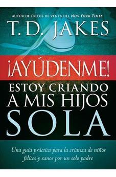 ¡Ayúdenme! Estoy Criando A Mis Hijos Sola: Una Guía Práctica Para La Crianza De Niños Felices Y Sanos Por Un Solo Padre