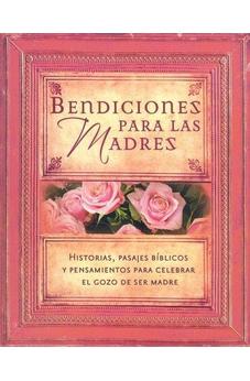 Bendiciones Para Las Madres: Historias, Pasajes Biblicos Y Pensamientos Para Celebrar El Gozo De Ser Madre