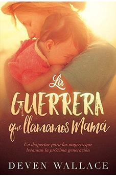 La Guerrera Que Llamamos Mamá: Un Despertar Para Las Mujeres Que Levantan La Próxima Generación