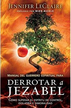 Manual Del Guerrero Espiritual Para Derrotar A Jezabel: Cómo Superar El Espíritu De Control, Idolatría E Inmoralidad