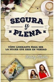 Segura Y Plena: Como Liderarte Para Ser La Mujer Que Eres En Verdad